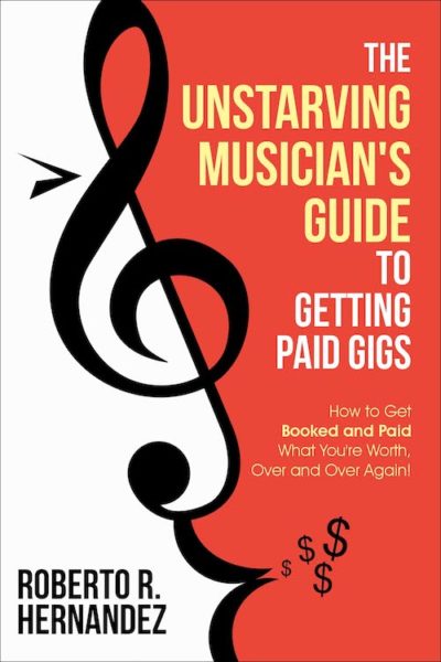 Unstarving Musician's Guide to Getting Paid Gigs (book cover) – How to Get Booked and Paid What You're Worth, Over and Over Again! by Roberto R Hernandez (aka Robonzo)